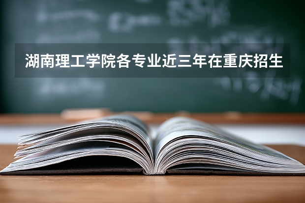 湖南理工学院各专业近三年在重庆招生人数 学费多少钱