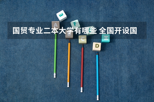 国贸专业二本大学有哪些 全国开设国际经济与贸易专业的大学以及排名。是所有的二本以上的本科学校