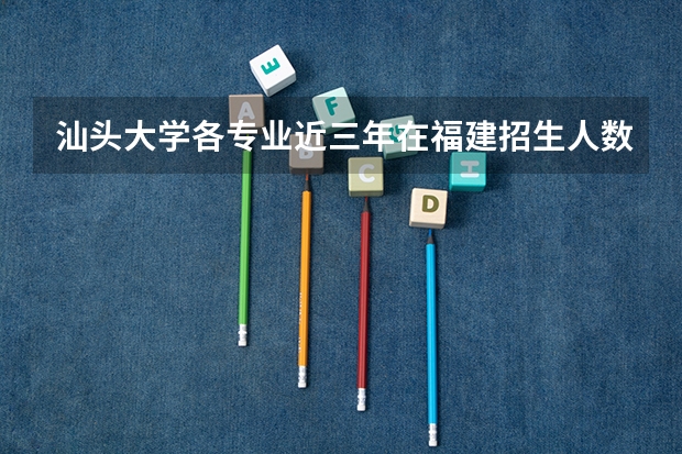 汕头大学各专业近三年在福建招生人数 学费多少钱