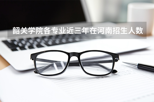 韶关学院各专业近三年在河南招生人数 学费多少钱