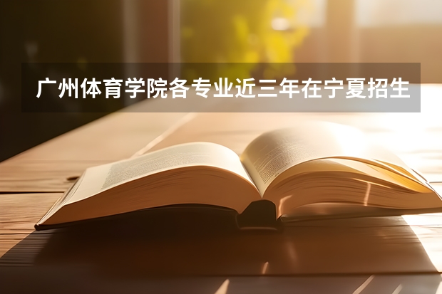 广州体育学院各专业近三年在宁夏招生人数 学费多少钱