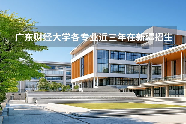 广东财经大学各专业近三年在新疆招生人数 学费多少钱