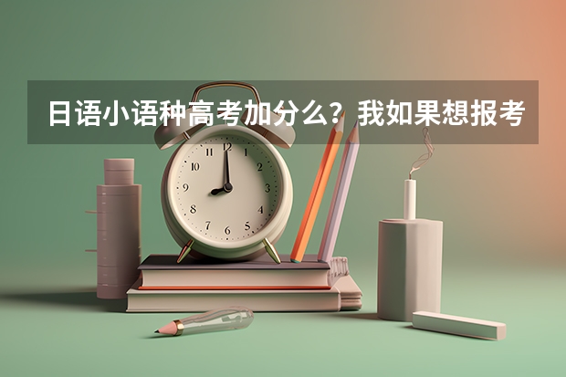 日语小语种高考加分么？我如果想报考日语专业有什么具体要求？另我的目标是师范，这样的话又有什么影响？
