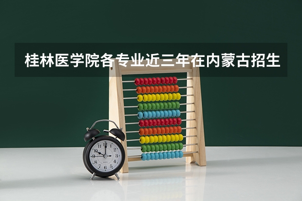 桂林医学院各专业近三年在内蒙古招生人数 学费多少钱