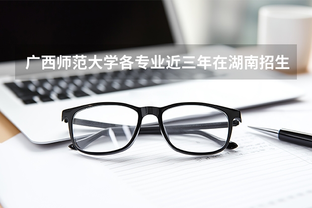 广西师范大学各专业近三年在湖南招生人数 学费多少钱