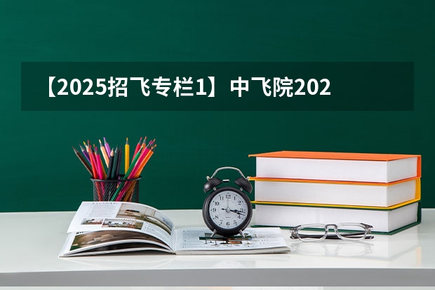 【2025招飞专栏1】中飞院2025年飞行技术专业招生简章 国航 2025 招飞简章
