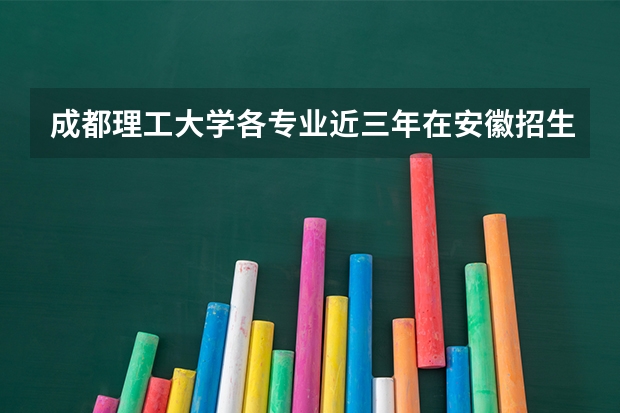 成都理工大学各专业近三年在安徽招生人数 学费多少钱