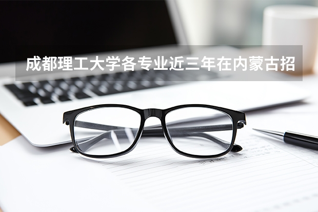 成都理工大学各专业近三年在内蒙古招生人数 学费多少钱