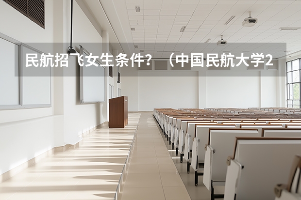 民航招飞女生条件?(中国民航大学2025年飞行技术专业报考须知)