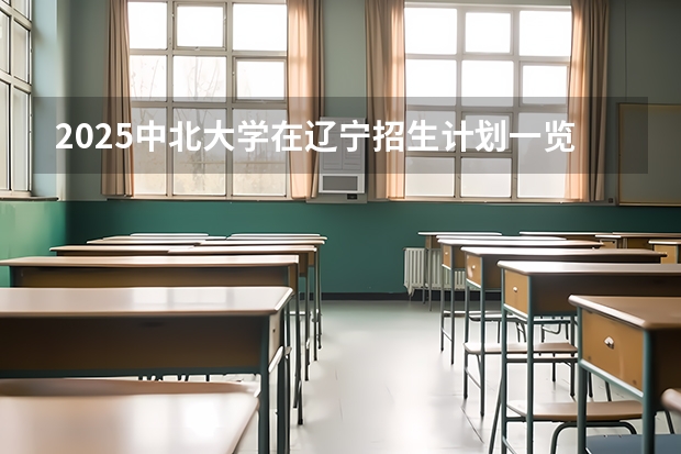 2025中北大学在辽宁招生计划一览表