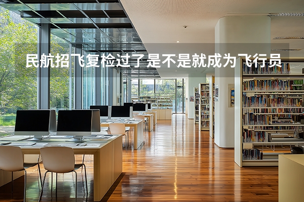 民航招飞复检过了是不是就成为飞行员了？（民航招飞具体流程是怎样啊？进入政审是不是以后难度就不大啦？朋友是应届大学本科生。请了解的高人指点啊）