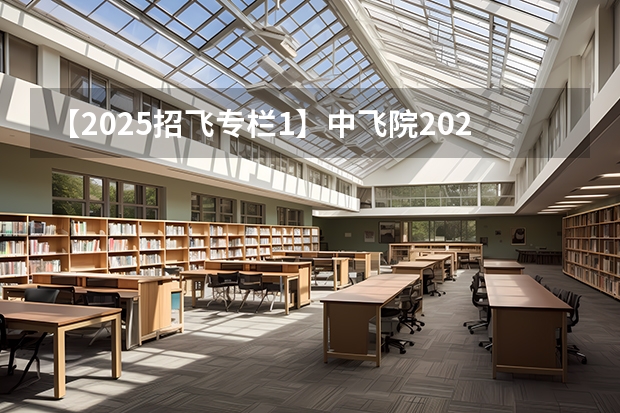 【2025招飞专栏1】中飞院2025年飞行技术专业招生简章 滨州学院2024年飞行技术专业招生简章