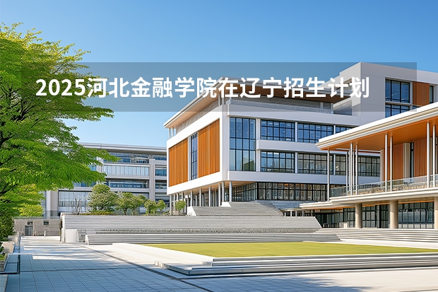 2025河北金融学院在辽宁招生计划一览表