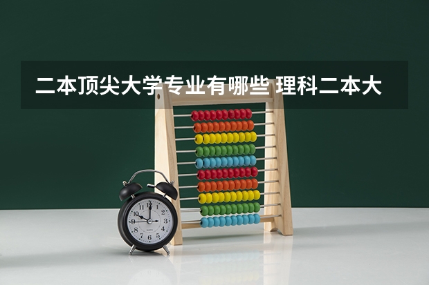 二本顶尖大学专业有哪些 理科二本大学有哪些好专业