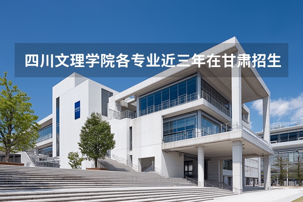 四川文理学院各专业近三年在甘肃招生人数 学费多少钱