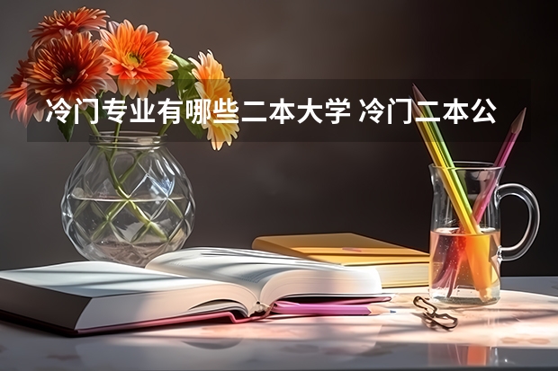 冷门专业有哪些二本大学 冷门二本公办大学压线生？冷门好考的二本大学文理科汇总（2022年参考）