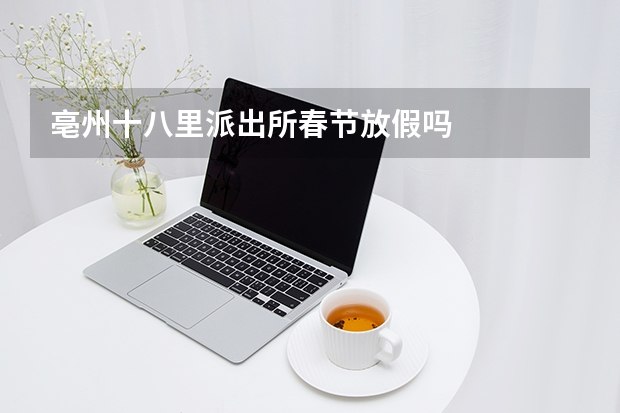 亳州十八里派出所春节放假吗