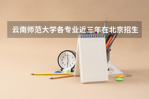 云南师范大学各专业近三年在北京招生人数 学费多少钱