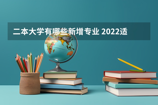 二本大学有哪些新增专业 2022适合二本学生的大学专业 哪些专业适合二本