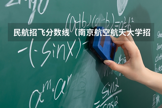 民航招飞分数线（南京航空航天大学招生章程）