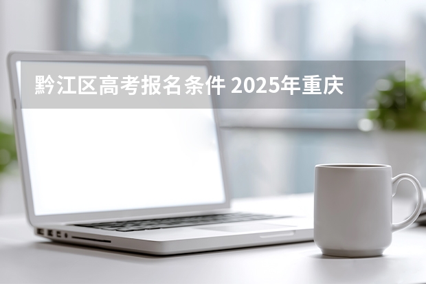黔江区高考报名条件 2025年重庆市黔江区黔中学校高考成绩表