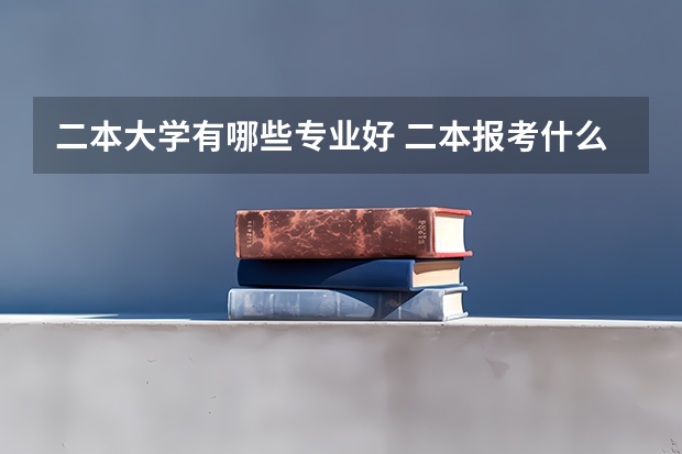 二本大学有哪些专业好 二本报考什么专业好
