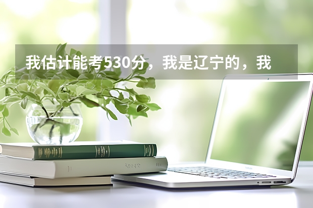 我估计能考530分，我是辽宁的，我想问我能报考哪些军校？