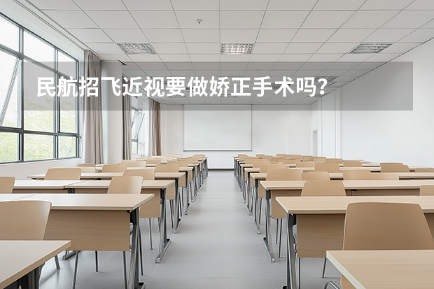 民航招飞近视要做娇正手术吗？