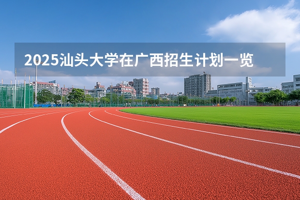 2025汕头大学在广西招生计划一览表