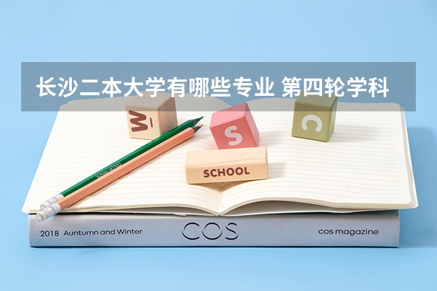 长沙二本大学有哪些专业 第四轮学科评估湖南省内二本大学有哪些专业上榜?