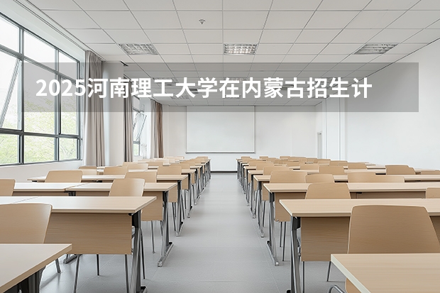 2025河南理工大学在内蒙古招生计划一览表