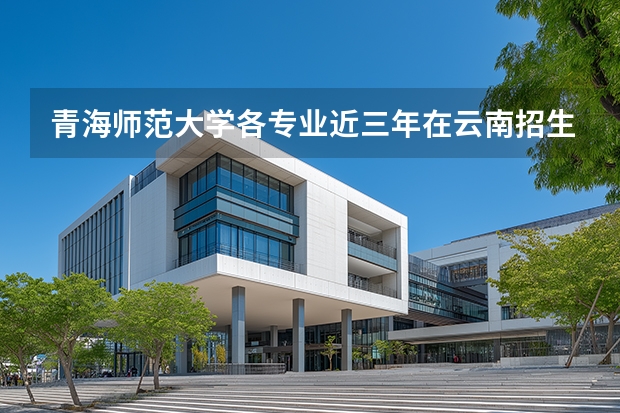 青海师范大学各专业近三年在云南招生人数 学费多少钱