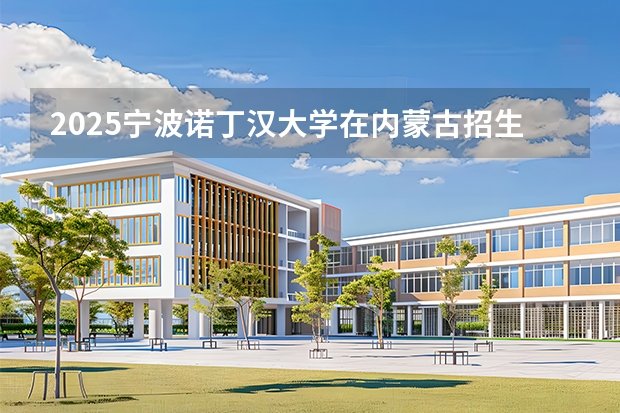 2025宁波诺丁汉大学在内蒙古招生计划一览表