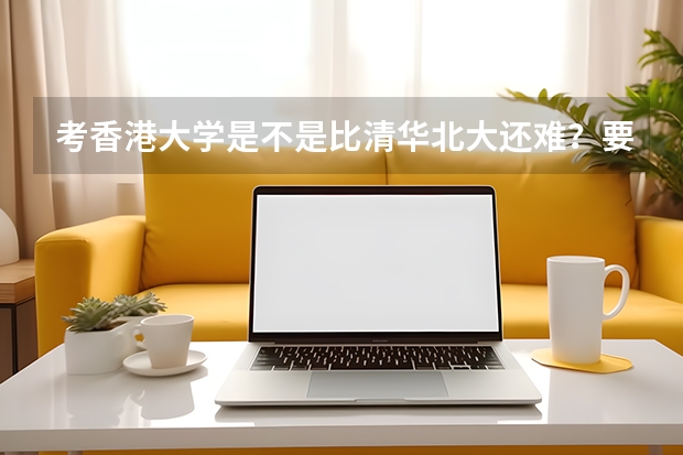 考香港大学是不是比清华北大还难？要靠香港大学需要些什么条件？高考分数起码要多少？