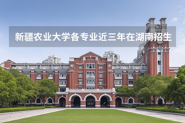 新疆农业大学各专业近三年在湖南招生人数 学费多少钱