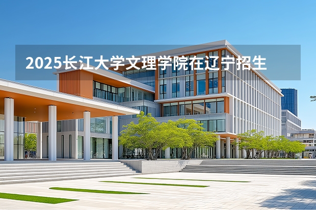 2025长江大学文理学院在辽宁招生计划一览表