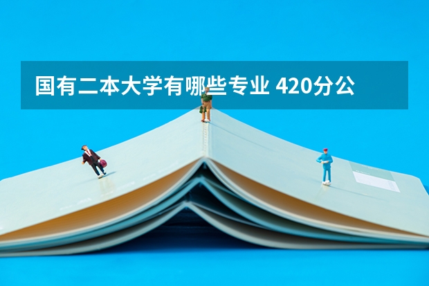 国有二本大学有哪些专业 420分公办二本大学有哪些 什么专业就业前景好