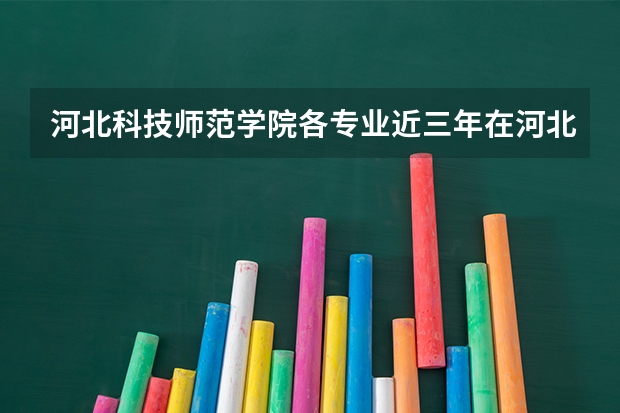 河北科技师范学院各专业近三年在河北招生人数 学费多少钱