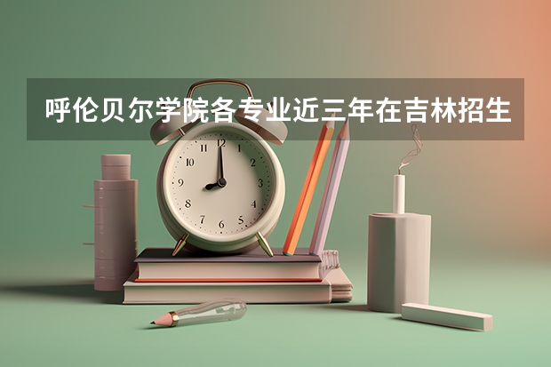呼伦贝尔学院各专业近三年在吉林招生人数 学费多少钱