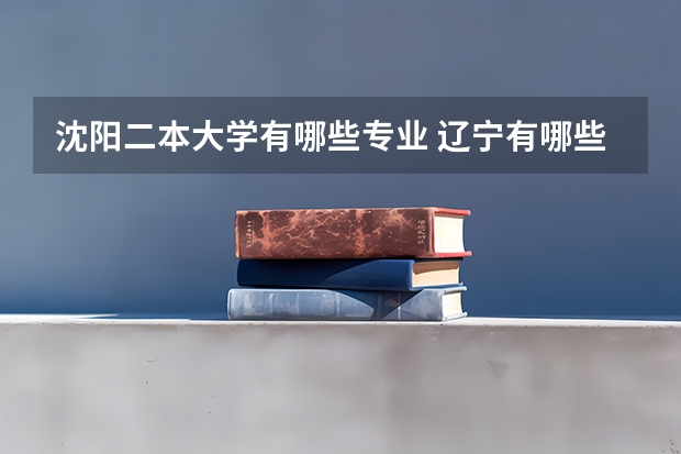 沈阳二本大学有哪些专业 辽宁有哪些大学二本