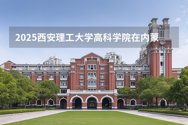 2025西安理工大学高科学院在内蒙古招生计划一览表