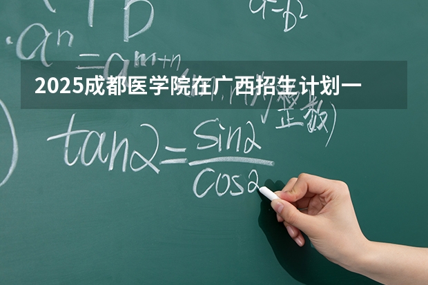 2025成都医学院在广西招生计划一览表