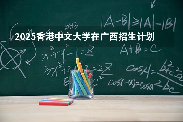 2025香港中文大学在广西招生计划一览表