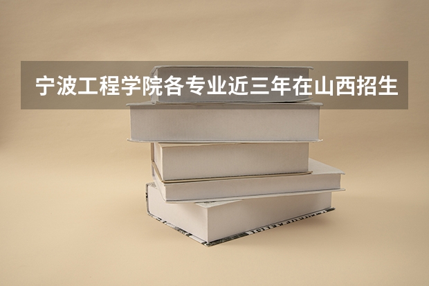 宁波工程学院各专业近三年在山西招生人数 学费多少钱