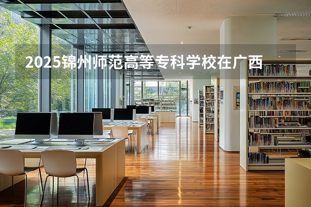 2025锦州师范高等专科学校在广西招生计划一览表