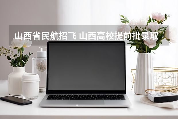 山西省民航招飞 山西高校提前批录取时间是几号?