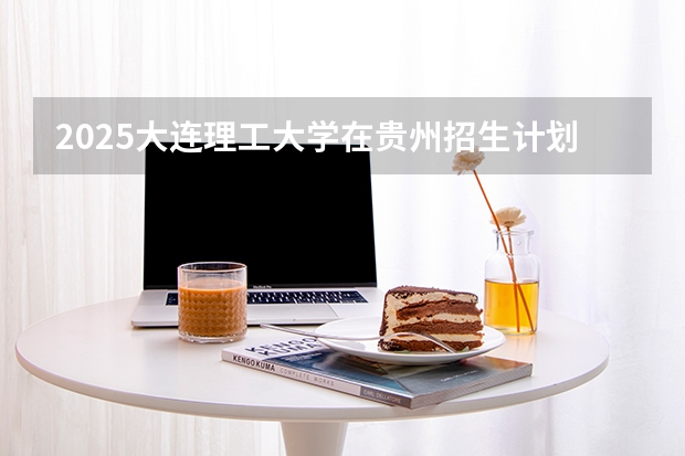 2025大连理工大学在贵州招生计划一览表