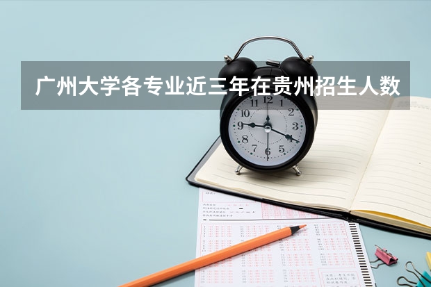 广州大学各专业近三年在贵州招生人数 学费多少钱