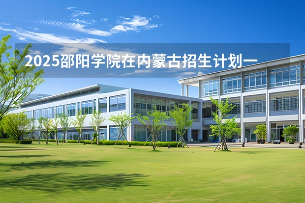 2025邵阳学院在内蒙古招生计划一览表