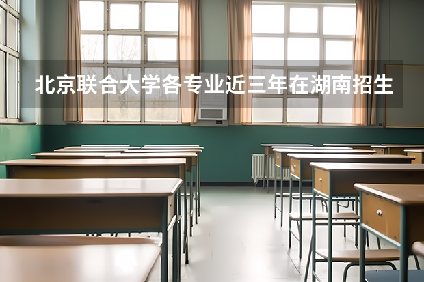 北京联合大学各专业近三年在湖南招生人数 学费多少钱